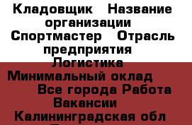 Кладовщик › Название организации ­ Спортмастер › Отрасль предприятия ­ Логистика › Минимальный оклад ­ 28 650 - Все города Работа » Вакансии   . Калининградская обл.,Приморск г.